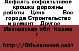 Асфалть асфалтьтавой крошки дорожны работы › Цена ­ 500 - Все города Строительство и ремонт » Другое   . Ивановская обл.,Кохма г.